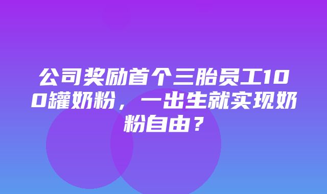 公司奖励首个三胎员工100罐奶粉，一出生就实现奶粉自由？