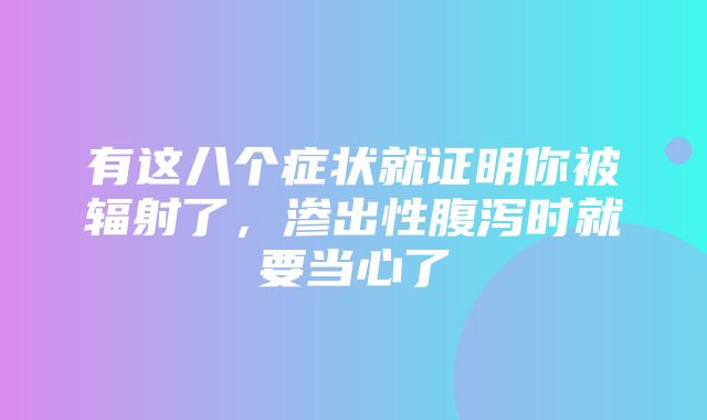 有这八个症状就证明你被辐射了，渗出性腹泻时就要当心了