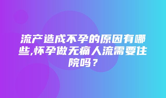 流产造成不孕的原因有哪些,怀孕做无痛人流需要住院吗？