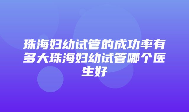 珠海妇幼试管的成功率有多大珠海妇幼试管哪个医生好