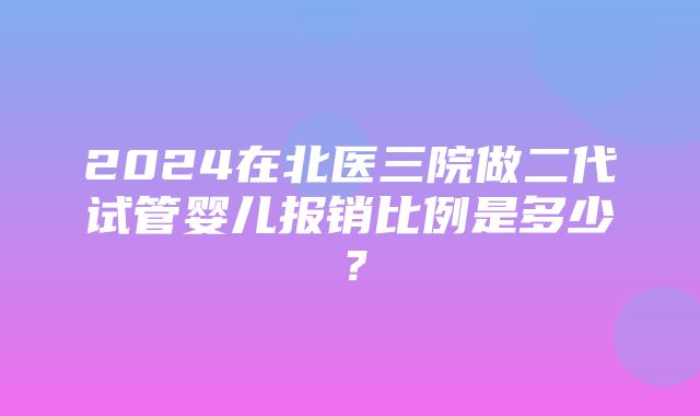 2024在北医三院做二代试管婴儿报销比例是多少？