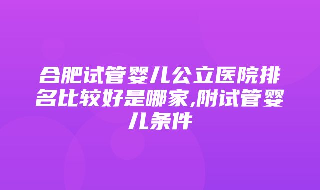 合肥试管婴儿公立医院排名比较好是哪家,附试管婴儿条件