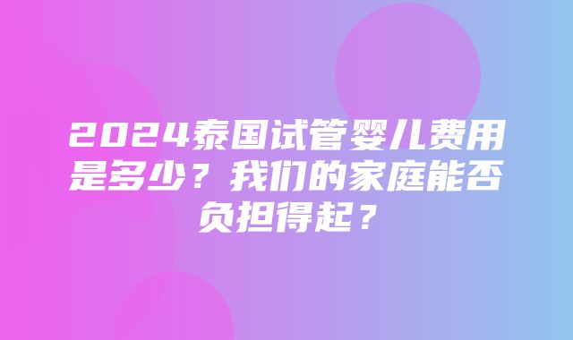 2024泰国试管婴儿费用是多少？我们的家庭能否负担得起？