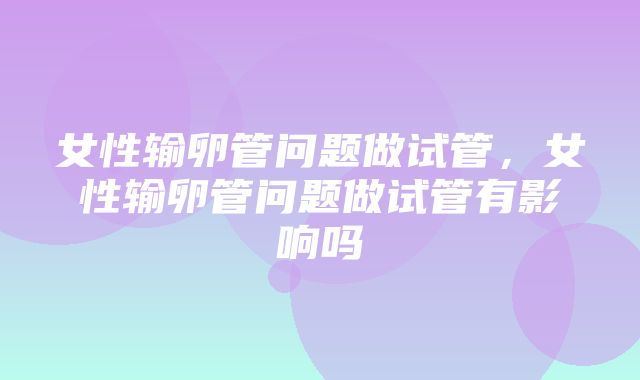 女性输卵管问题做试管，女性输卵管问题做试管有影响吗