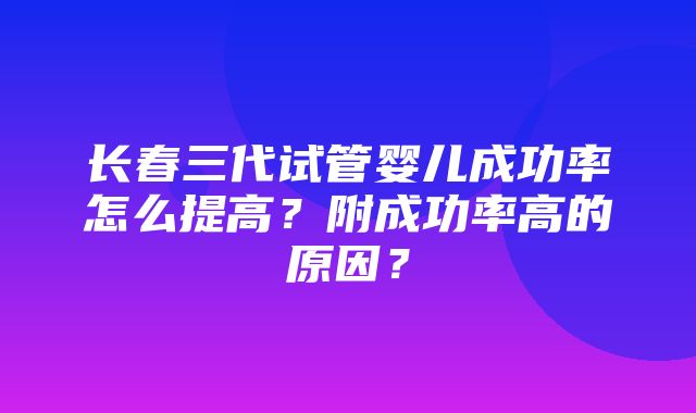 长春三代试管婴儿成功率怎么提高？附成功率高的原因？