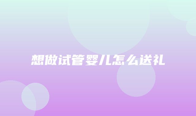 想做试管婴儿怎么送礼