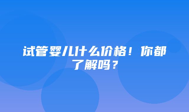 试管婴儿什么价格！你都了解吗？