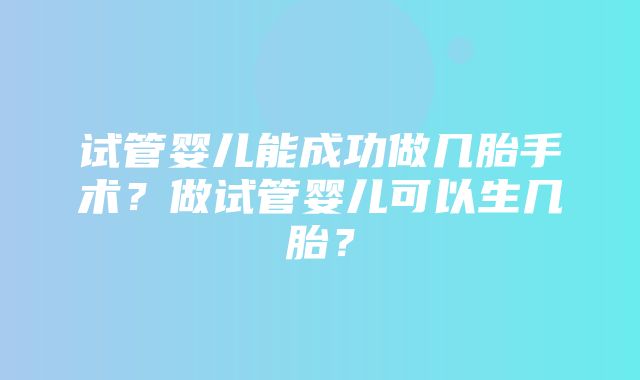 试管婴儿能成功做几胎手术？做试管婴儿可以生几胎？