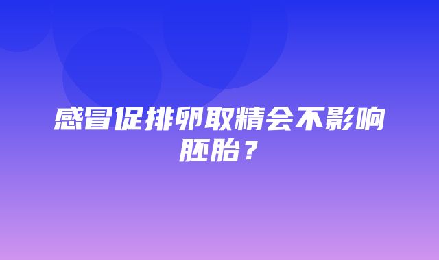 感冒促排卵取精会不影响胚胎？