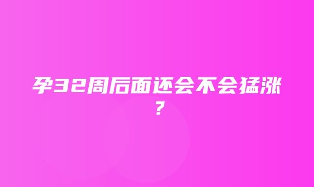 孕32周后面还会不会猛涨？