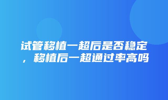 试管移植一超后是否稳定，移植后一超通过率高吗