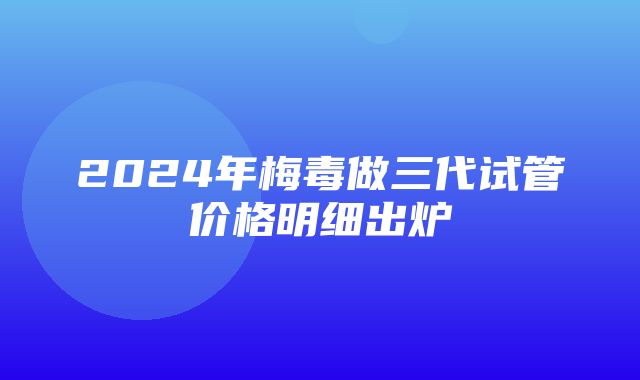 2024年梅毒做三代试管价格明细出炉