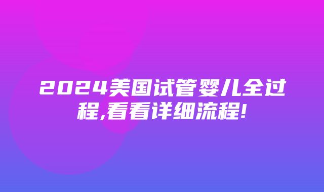 2024美国试管婴儿全过程,看看详细流程!