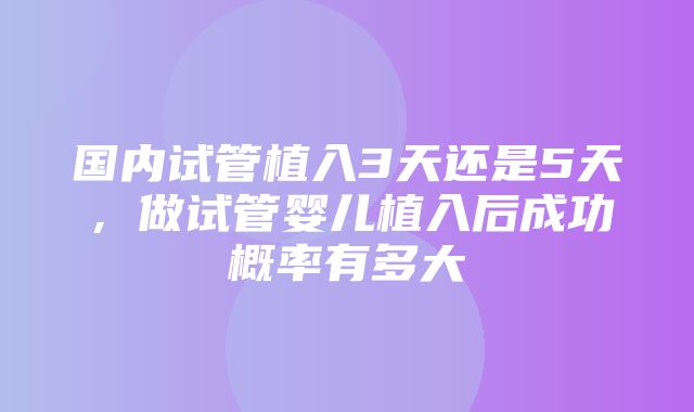 国内试管植入3天还是5天，做试管婴儿植入后成功概率有多大