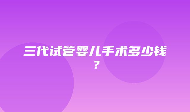 三代试管婴儿手术多少钱？