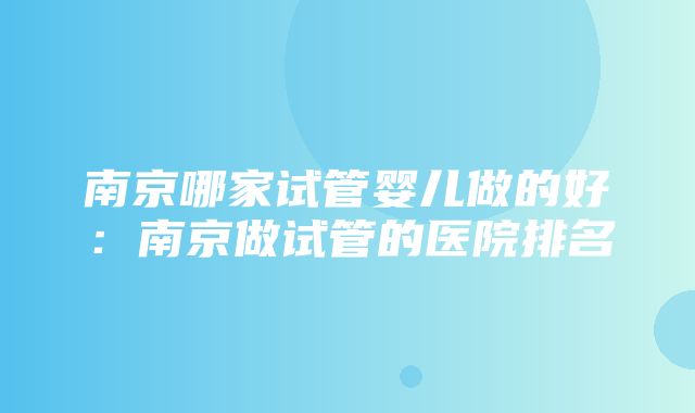 南京哪家试管婴儿做的好：南京做试管的医院排名