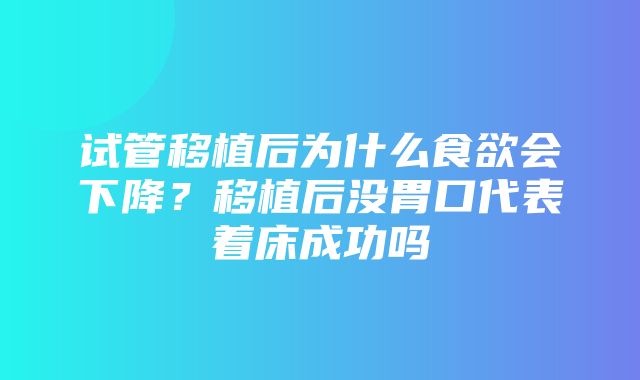 试管移植后为什么食欲会下降？移植后没胃口代表着床成功吗