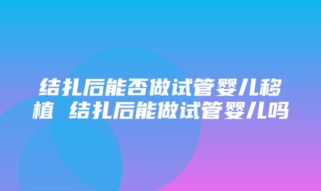 结扎后能否做试管婴儿移植 结扎后能做试管婴儿吗