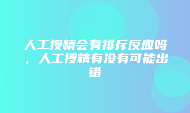 人工授精会有排斥反应吗，人工授精有没有可能出错