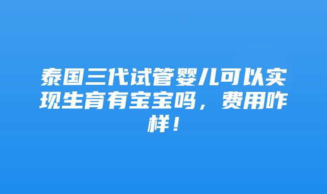 泰国三代试管婴儿可以实现生育有宝宝吗，费用咋样！