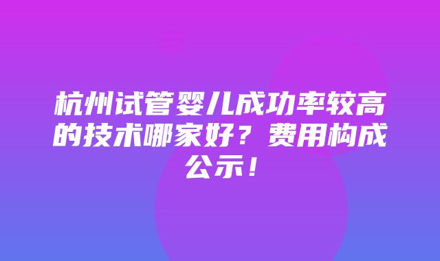 杭州试管婴儿成功率较高的技术哪家好？费用构成公示！