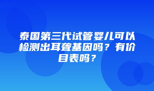 泰国第三代试管婴儿可以检测出耳聋基因吗？有价目表吗？