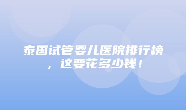 泰国试管婴儿医院排行榜，这要花多少钱！