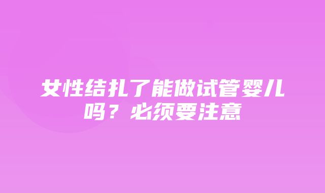 女性结扎了能做试管婴儿吗？必须要注意