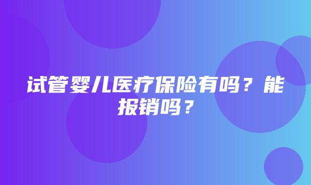 试管婴儿医疗保险有吗？能报销吗？