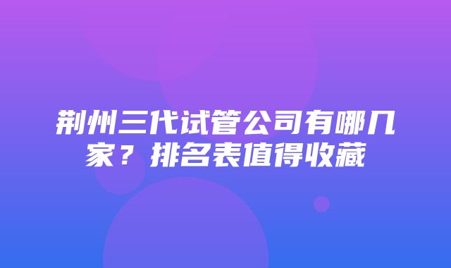 荆州三代试管公司有哪几家？排名表值得收藏