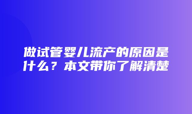 做试管婴儿流产的原因是什么？本文带你了解清楚