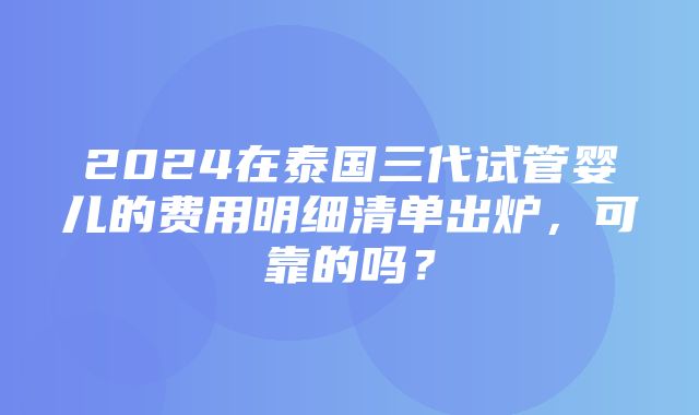 2024在泰国三代试管婴儿的费用明细清单出炉，可靠的吗？