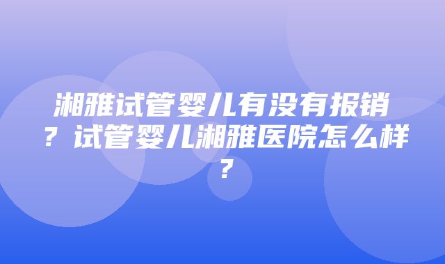 湘雅试管婴儿有没有报销？试管婴儿湘雅医院怎么样？