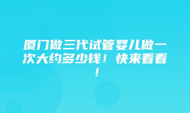 厦门做三代试管婴儿做一次大约多少钱！快来看看！