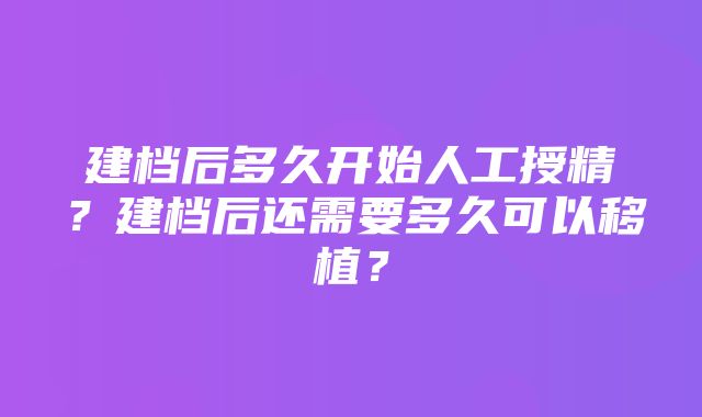 建档后多久开始人工授精？建档后还需要多久可以移植？