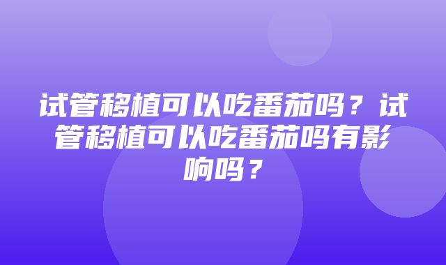 试管移植可以吃番茄吗？试管移植可以吃番茄吗有影响吗？