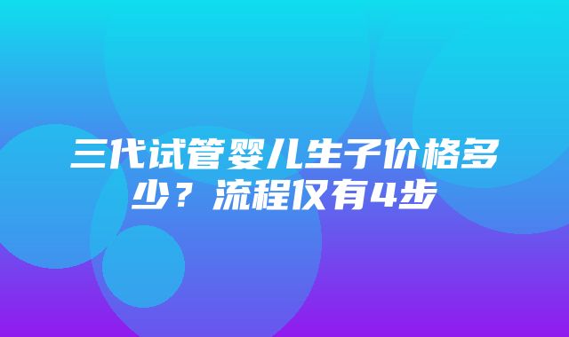 三代试管婴儿生子价格多少？流程仅有4步