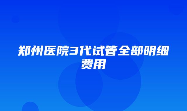 郑州医院3代试管全部明细费用