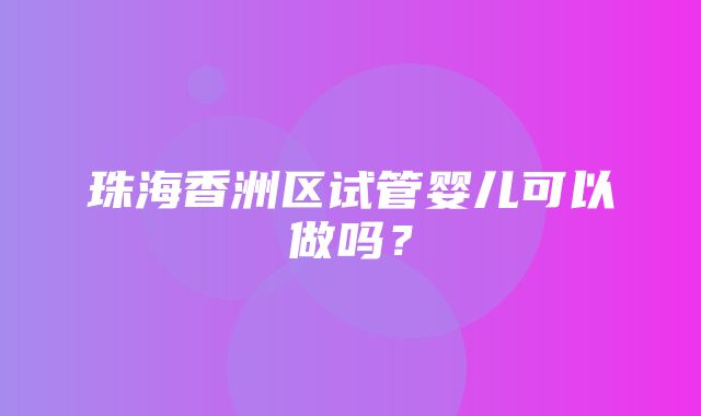 珠海香洲区试管婴儿可以做吗？