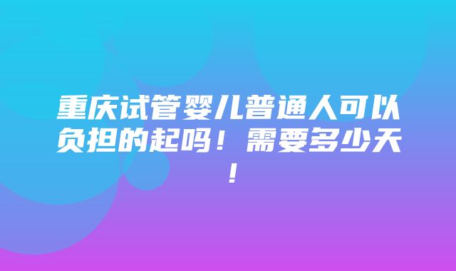 重庆试管婴儿普通人可以负担的起吗！需要多少天！