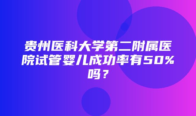 贵州医科大学第二附属医院试管婴儿成功率有50%吗？