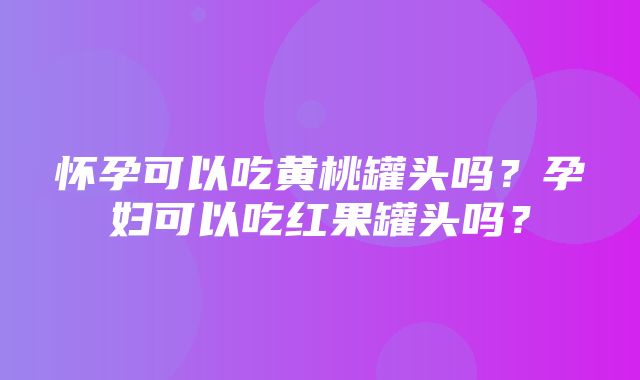 怀孕可以吃黄桃罐头吗？孕妇可以吃红果罐头吗？