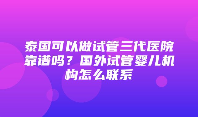 泰国可以做试管三代医院靠谱吗？国外试管婴儿机构怎么联系