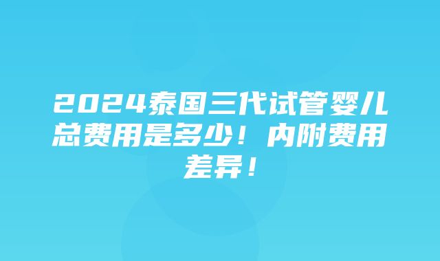 2024泰国三代试管婴儿总费用是多少！内附费用差异！