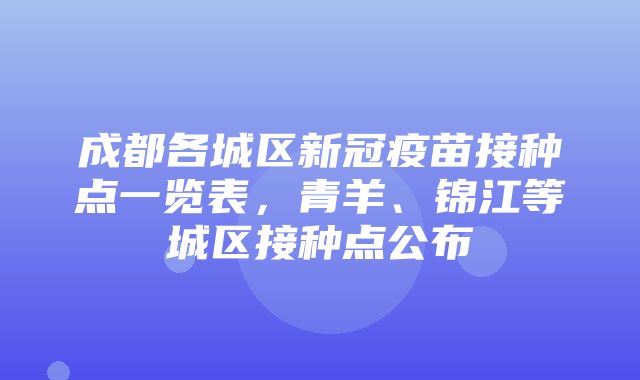 成都各城区新冠疫苗接种点一览表，青羊、锦江等城区接种点公布