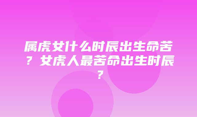 属虎女什么时辰出生命苦？女虎人最苦命出生时辰？