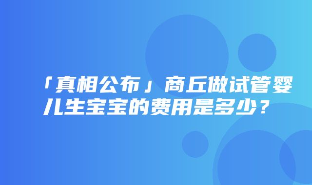 「真相公布」商丘做试管婴儿生宝宝的费用是多少？