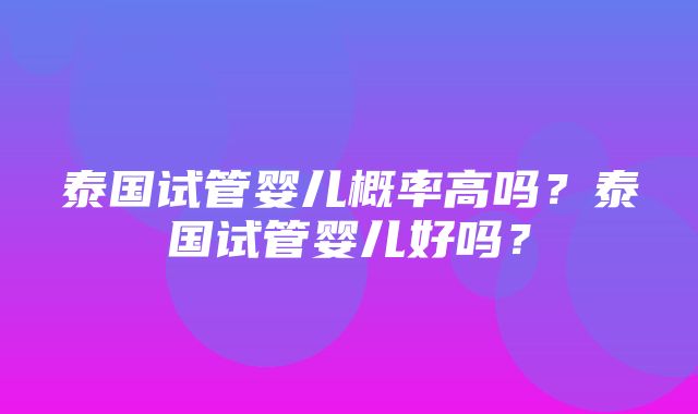 泰国试管婴儿概率高吗？泰国试管婴儿好吗？