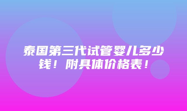 泰国第三代试管婴儿多少钱！附具体价格表！