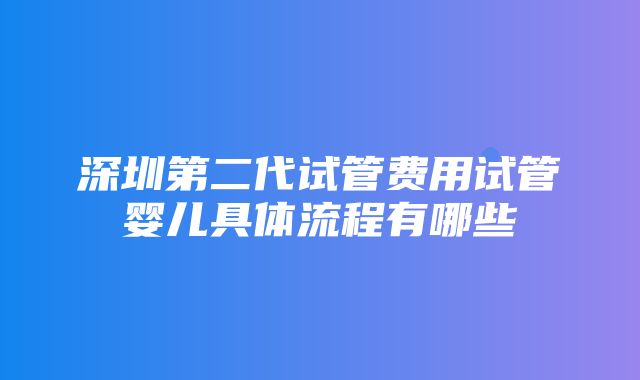 深圳第二代试管费用试管婴儿具体流程有哪些